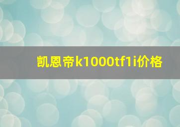 凯恩帝k1000tf1i价格