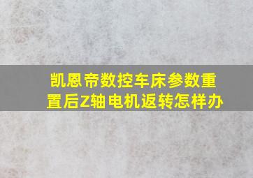 凯恩帝数控车床参数重置后Z轴电机返转怎样办