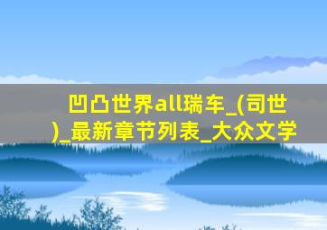 凹凸世界all瑞车_(司世)_最新章节列表_大众文学