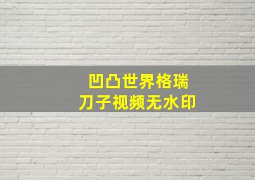 凹凸世界格瑞刀子视频无水印