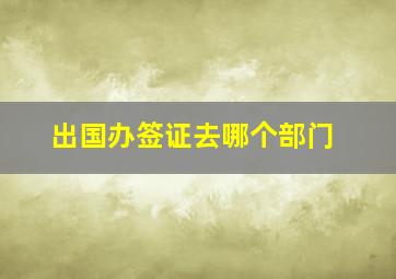 出国办签证去哪个部门