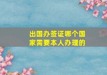 出国办签证哪个国家需要本人办理的