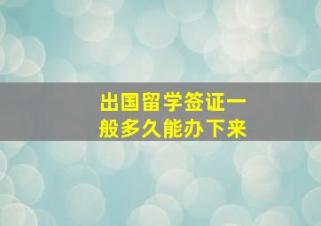 出国留学签证一般多久能办下来