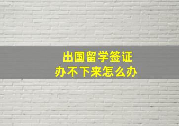 出国留学签证办不下来怎么办