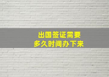 出国签证需要多久时间办下来