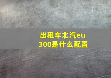 出租车北汽eu300是什么配置