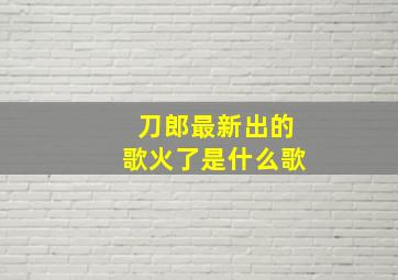 刀郎最新出的歌火了是什么歌