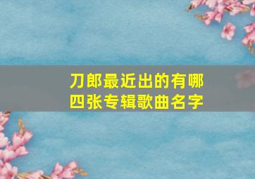 刀郎最近出的有哪四张专辑歌曲名字