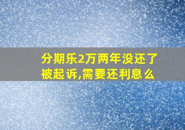 分期乐2万两年没还了被起诉,需要还利息么