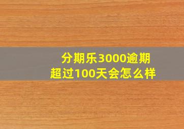 分期乐3000逾期超过100天会怎么样