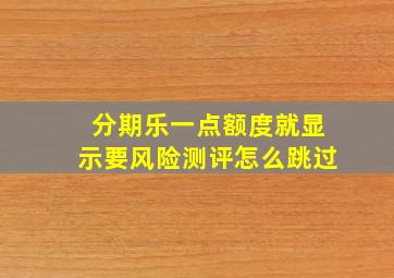 分期乐一点额度就显示要风险测评怎么跳过