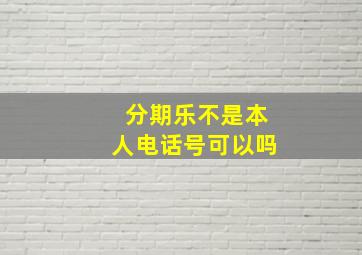 分期乐不是本人电话号可以吗