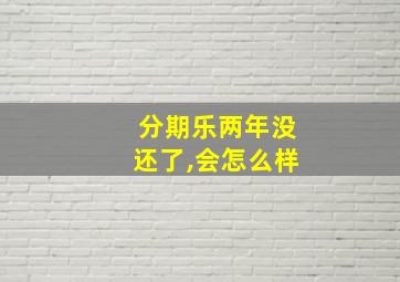 分期乐两年没还了,会怎么样