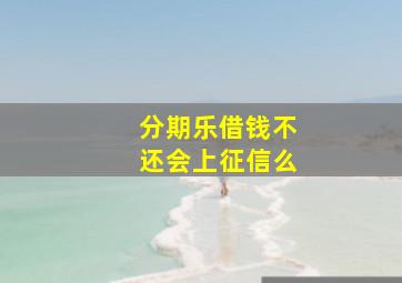 分期乐借钱不还会上征信么