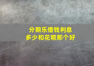 分期乐借钱利息多少和花呗那个好