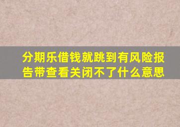 分期乐借钱就跳到有风险报告带查看关闭不了什么意思