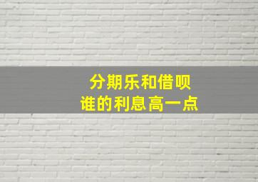 分期乐和借呗谁的利息高一点