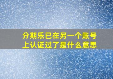 分期乐已在另一个账号上认证过了是什么意思