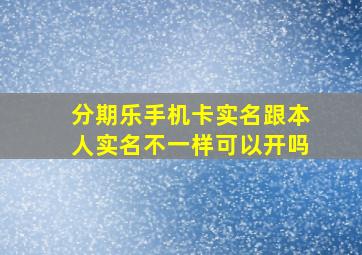 分期乐手机卡实名跟本人实名不一样可以开吗