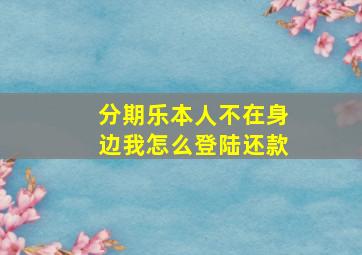 分期乐本人不在身边我怎么登陆还款