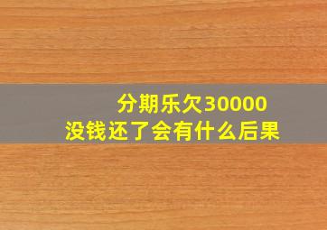 分期乐欠30000没钱还了会有什么后果