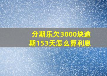 分期乐欠3000块逾期153天怎么算利息