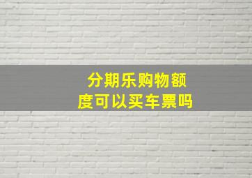 分期乐购物额度可以买车票吗