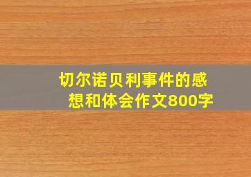 切尔诺贝利事件的感想和体会作文800字