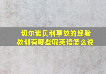 切尔诺贝利事故的经验教训有哪些呢英语怎么说