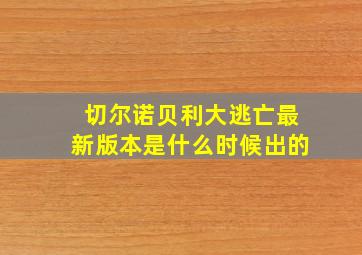 切尔诺贝利大逃亡最新版本是什么时候出的