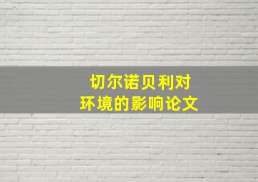 切尔诺贝利对环境的影响论文