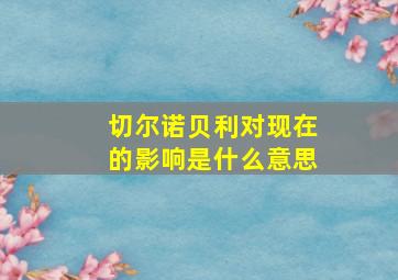 切尔诺贝利对现在的影响是什么意思