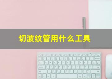 切波纹管用什么工具