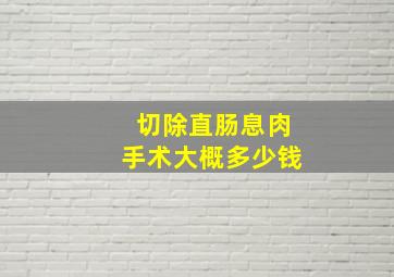 切除直肠息肉手术大概多少钱