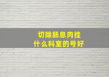 切除肠息肉挂什么科室的号好