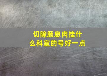 切除肠息肉挂什么科室的号好一点