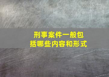 刑事案件一般包括哪些内容和形式