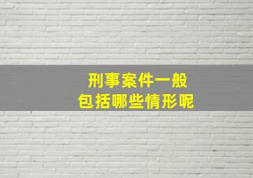 刑事案件一般包括哪些情形呢