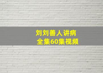 刘刘善人讲病全集60集视频