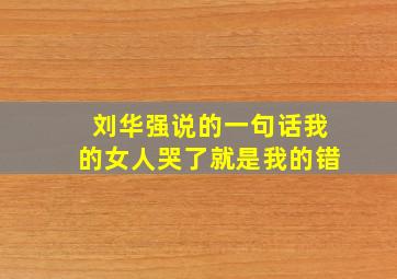 刘华强说的一句话我的女人哭了就是我的错