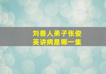 刘善人弟子张俊英讲病是哪一集