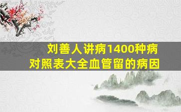 刘善人讲病1400种病对照表大全血管留的病因