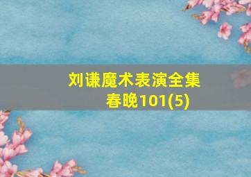 刘谦魔术表演全集春晚101(5)