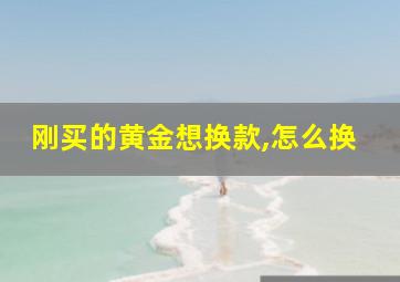 刚买的黄金想换款,怎么换