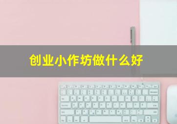 创业小作坊做什么好