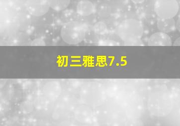 初三雅思7.5