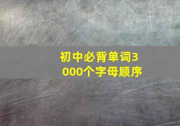 初中必背单词3000个字母顺序