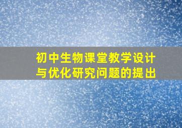 初中生物课堂教学设计与优化研究问题的提出