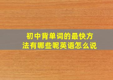 初中背单词的最快方法有哪些呢英语怎么说