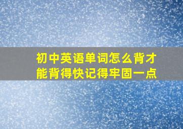 初中英语单词怎么背才能背得快记得牢固一点